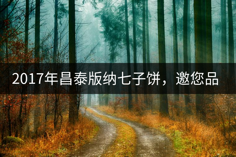 2017年昌泰版納七子餅，邀您品鑒！