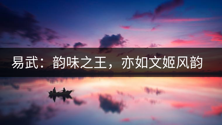 易武：韻味之王，亦如文姬風韻迷人