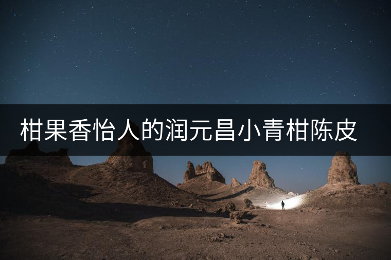 柑果香怡人的潤元昌小青柑陳皮普洱 柑果香怡人的潤元昌小青柑陳皮普洱