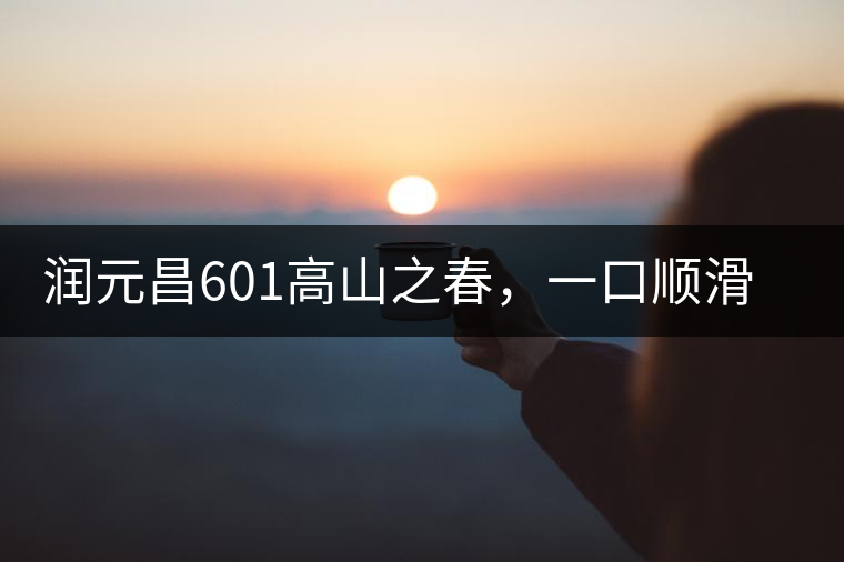 潤元昌601高山之春，一口順滑，春韻綿綿