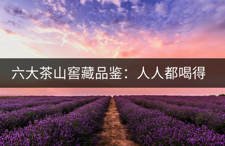 六大茶山窖藏品鑒:人人都喝得起的年份茶 六大茶山窖藏品鑒:人人都喝得起的年份茶