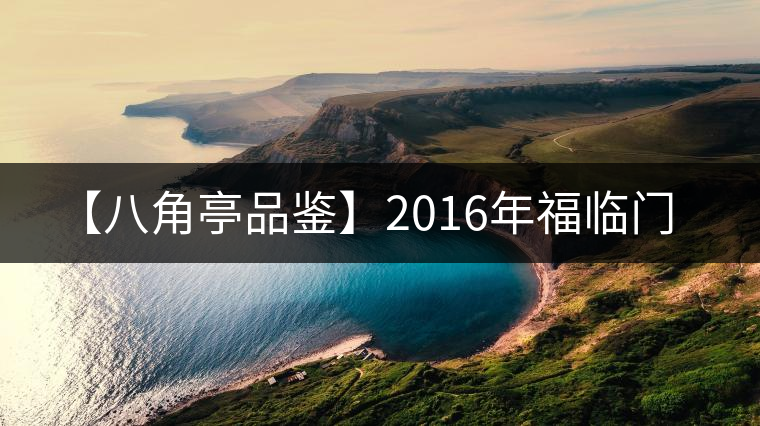 【八角亭品鑒】2016年福臨門 【八角亭品鑒】2016年福臨門