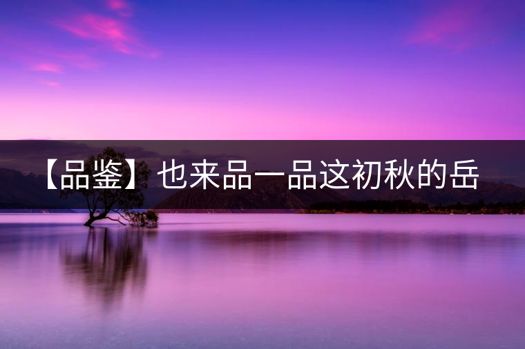 【品鑒】也來(lái)品一品這初秋的岳山紅