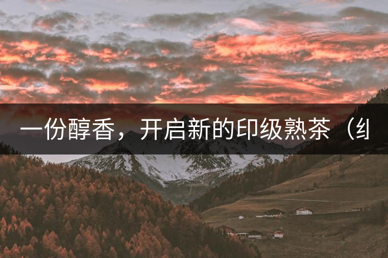 一份醇香，開啟新的印級熟茶（組圖）