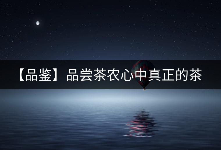 【品鑒】品嘗茶農心中真正的茶“寶貝” 【品鑒】品嘗茶農心中真正的茶“寶貝”