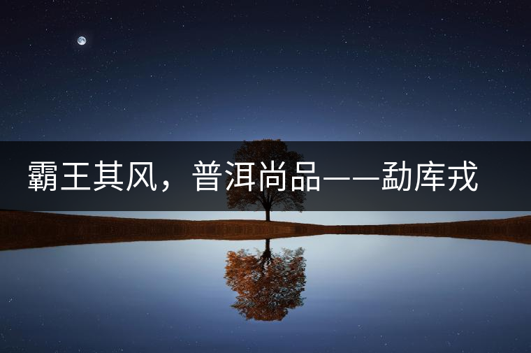霸王其風(fēng)，普洱尚品——勐庫(kù)戎氏喬木王