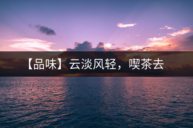 【品味】云淡風輕，喫茶去