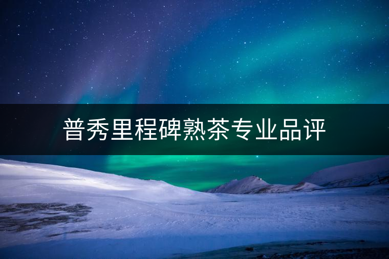 普秀里程碑熟茶專業(yè)品評 普秀里程碑熟茶專業(yè)品評