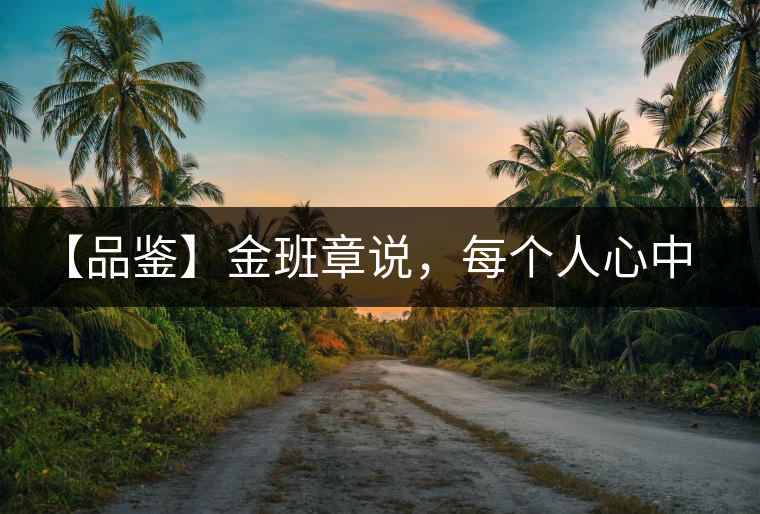 【品鑒】金班章說，每個(gè)人心中都有一款班章