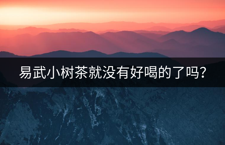 易武小樹茶就沒有好喝的了嗎？