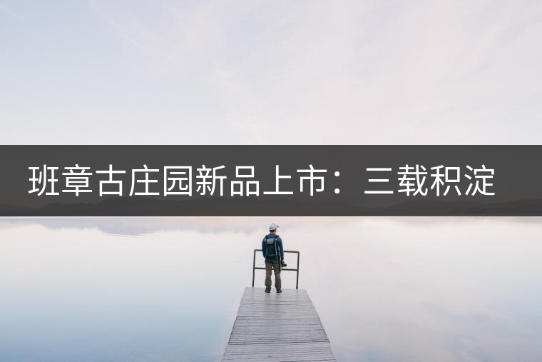 班章古莊園新品上市：三載積淀，致敬四星