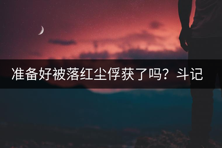 準(zhǔn)備好被落紅塵俘獲了嗎？斗記新品上市