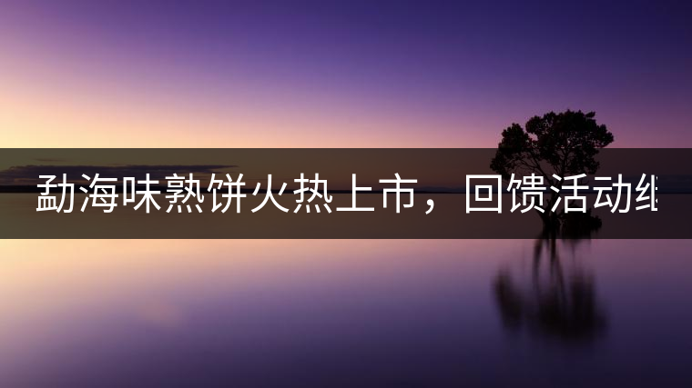 勐海味熟餅火熱上市，回饋活動繼續(xù)！