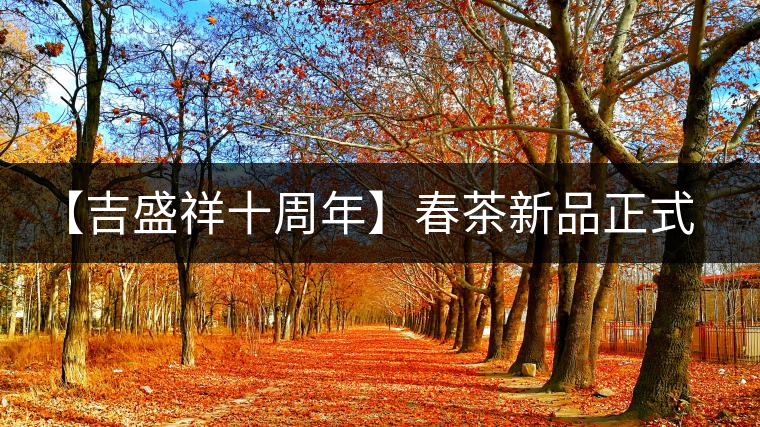 【吉盛祥十周年】春茶新品正式上市 【吉盛祥十周年】春茶新品正式上市