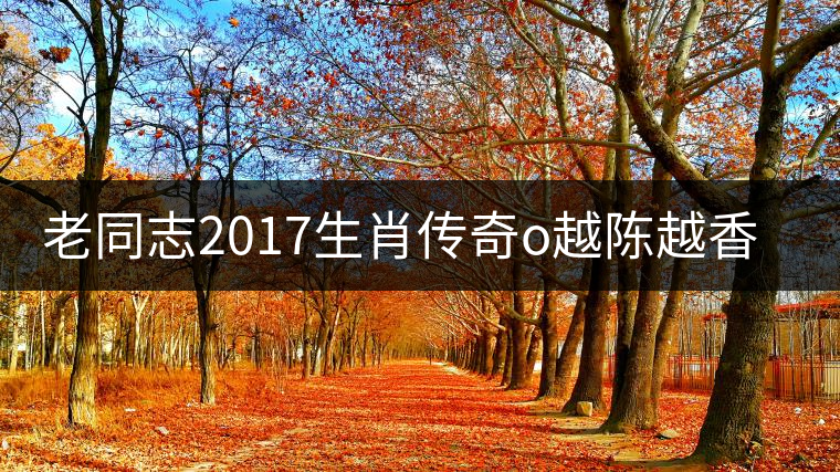 老同志2017生肖傳奇o越陳越香即將上市！