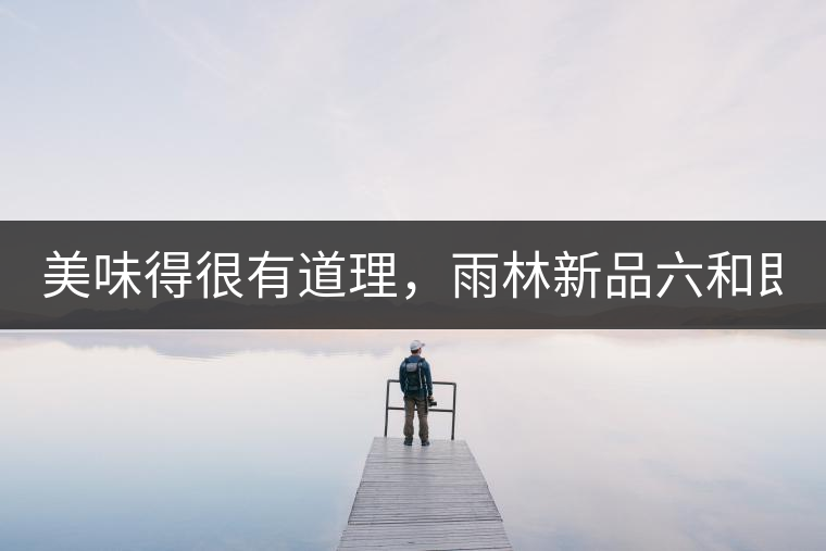 美味得很有道理，雨林新品六和即將上市！
