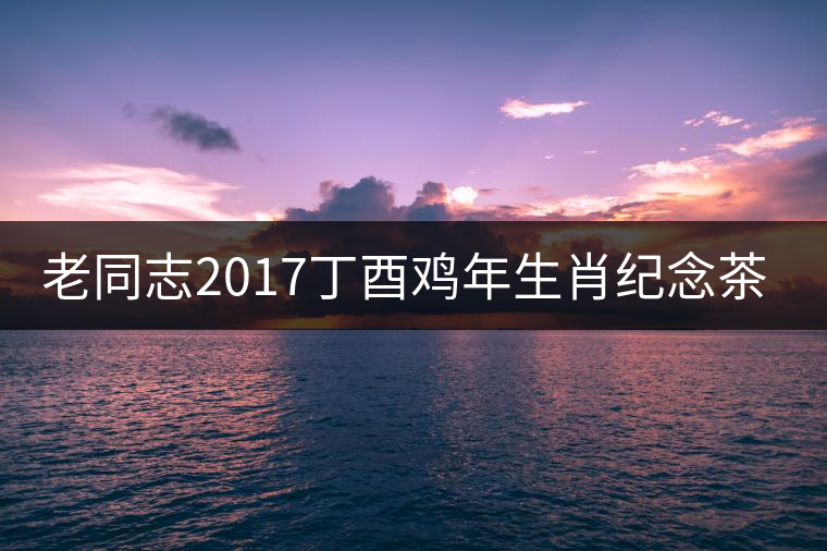 老同志2017丁酉雞年生肖紀念茶即將全新上市！