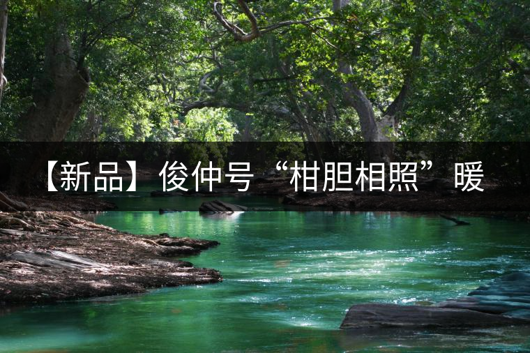 【新品】俊仲號(hào)“柑膽相照”暖心來襲！