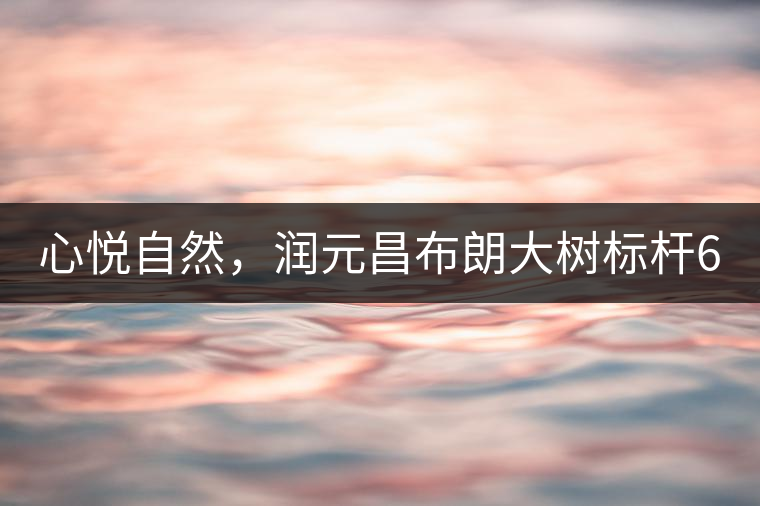 心悅自然，潤元昌布朗大樹標(biāo)桿601千山悅即將上市