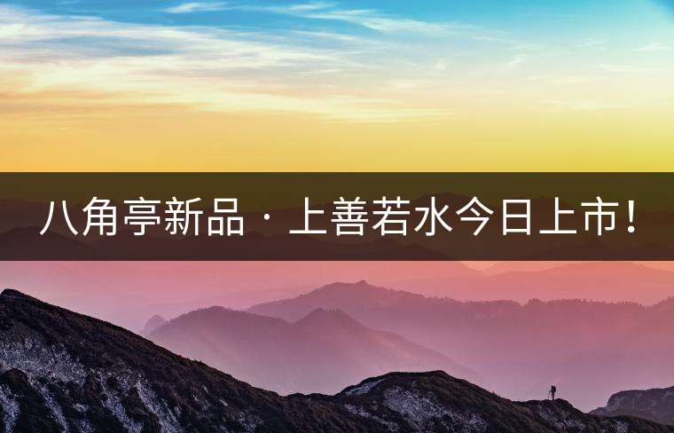 八角亭新品 · 上善若水今日上市！