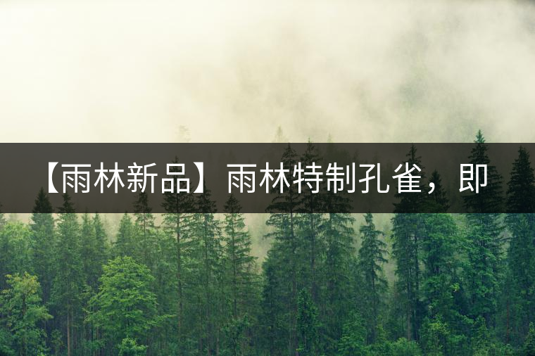 【雨林新品】雨林特制孔雀，即將妙態(tài)綻放