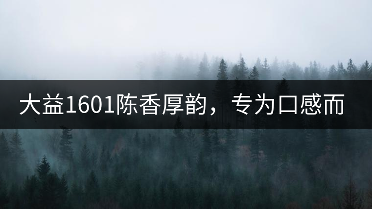 大益1601陳香厚韻，專為口感而來