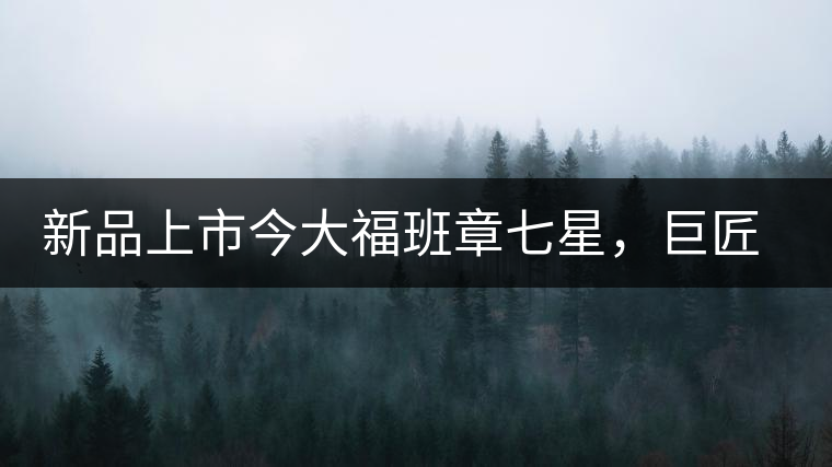 新品上市今大福班章七星，巨匠的技與心，傳世之餅