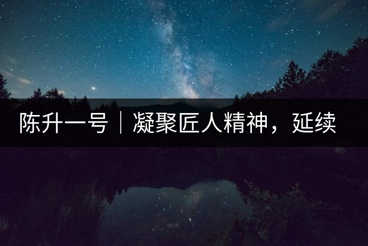 陳升一號(hào)｜凝聚匠人精神，延續(xù)經(jīng)典標(biāo)桿