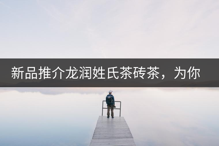 新品推介龍潤姓氏茶磚茶，為你“磚”屬而來！