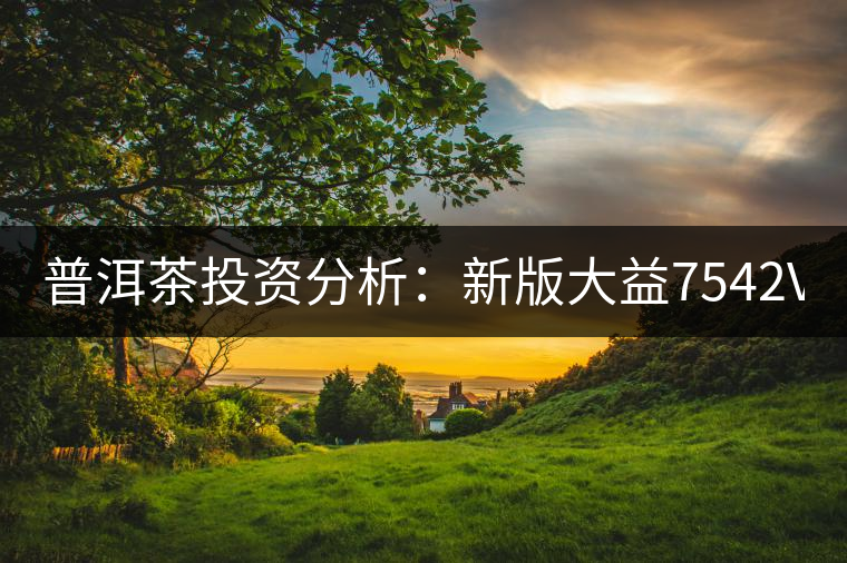 普洱茶投資分析：新版大益7542VS經(jīng)典7542