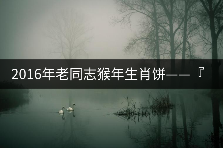 2016年老同志猴年生肖餅——『七十二變』即將上市！