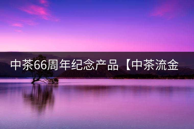中茶66周年紀念產品【中茶流金歲月】即將隆重上市。