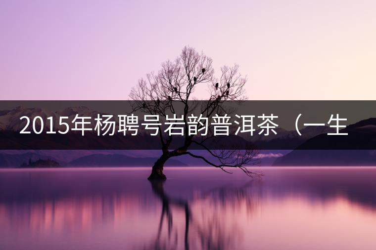 2015年楊聘號(hào)巖韻普洱茶（一生一熟）隆重上市！