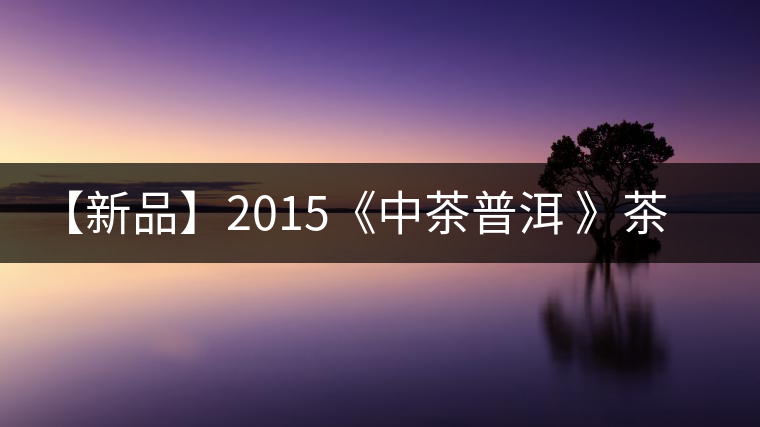 【新品】2015《中茶普洱 》茶美生活 醉美“臻品藍(lán)印”！