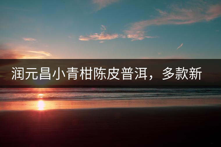 潤元昌小青柑陳皮普洱，多款新包裝即將登場