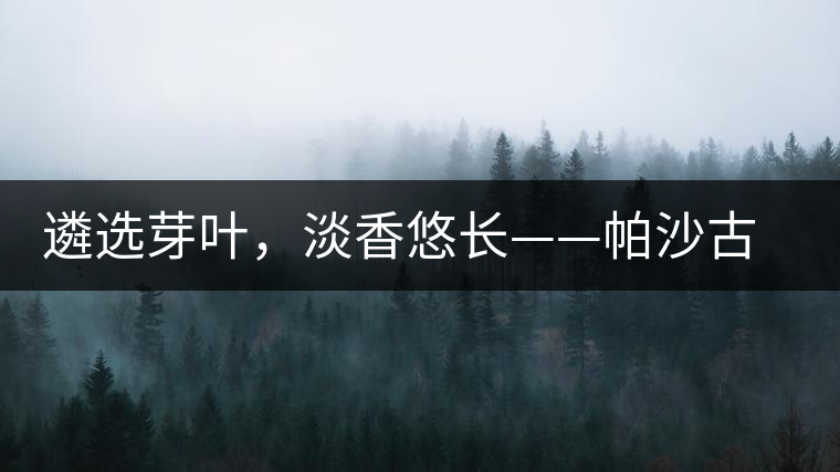 遴選芽葉，淡香悠長——帕沙古韻