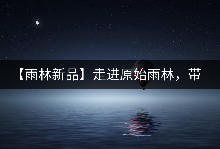 【雨林新品】走進原始雨林，帶你認識古茶樹的鄰居們！