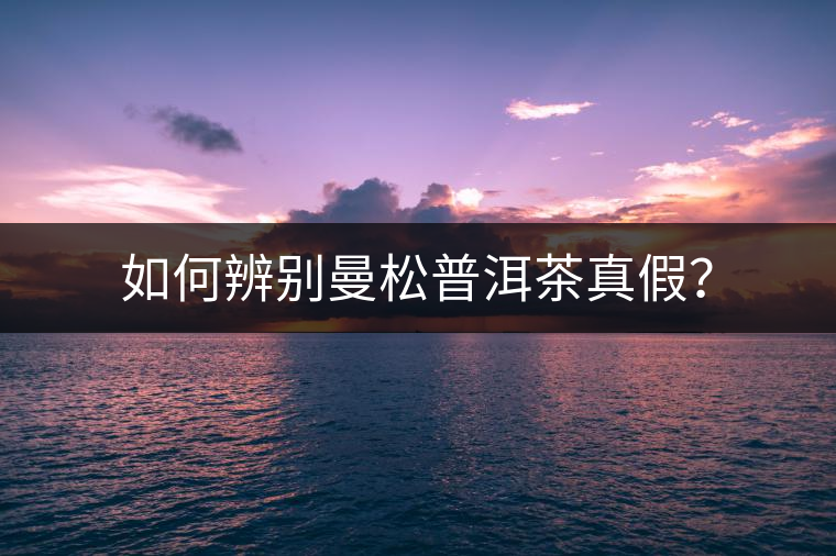 如何辨別曼松普洱茶真假？