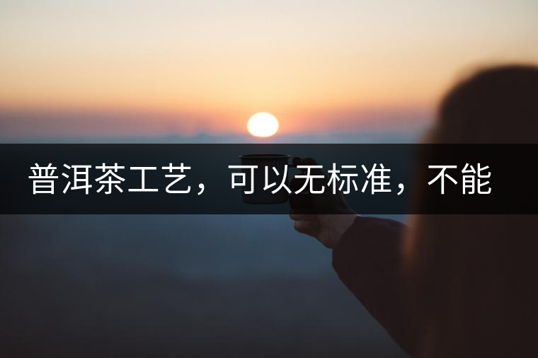 普洱茶工藝，可以無(wú)標(biāo)準(zhǔn)，不能沒(méi)有底線丨無(wú)奈的采摘