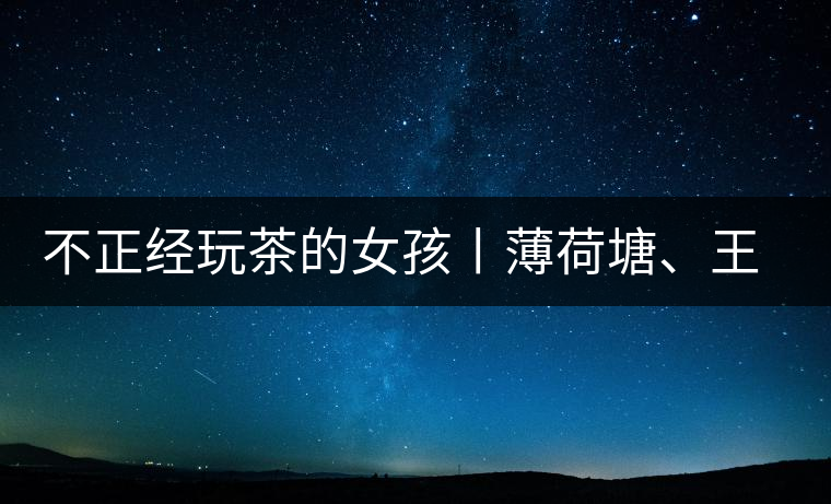 不正經(jīng)玩茶的女孩丨薄荷塘、王子山