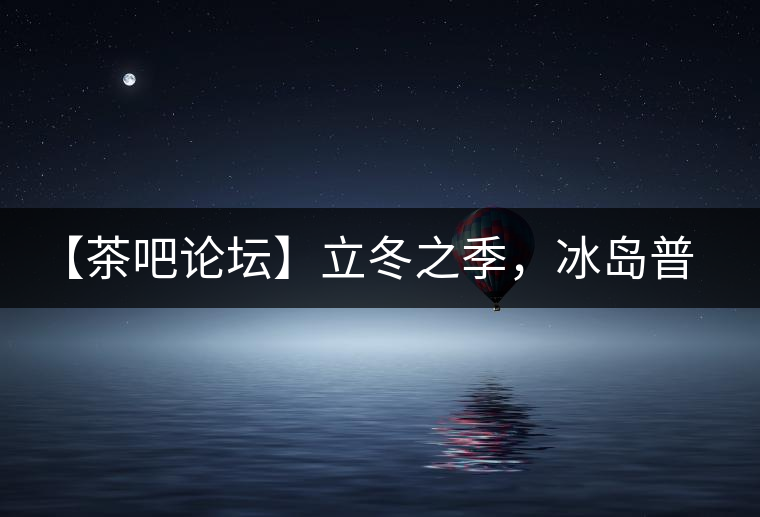 【茶吧論壇】立冬之季，冰島普洱茶