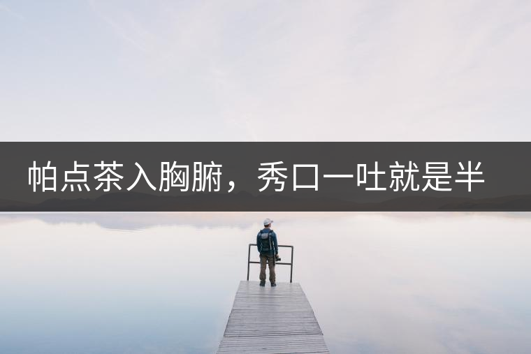 帕點(diǎn)茶入胸腑，秀口一吐就是半座布朗山