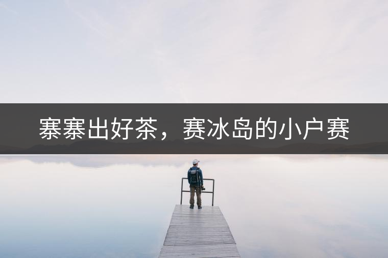 寨寨出好茶，賽冰島的小戶賽