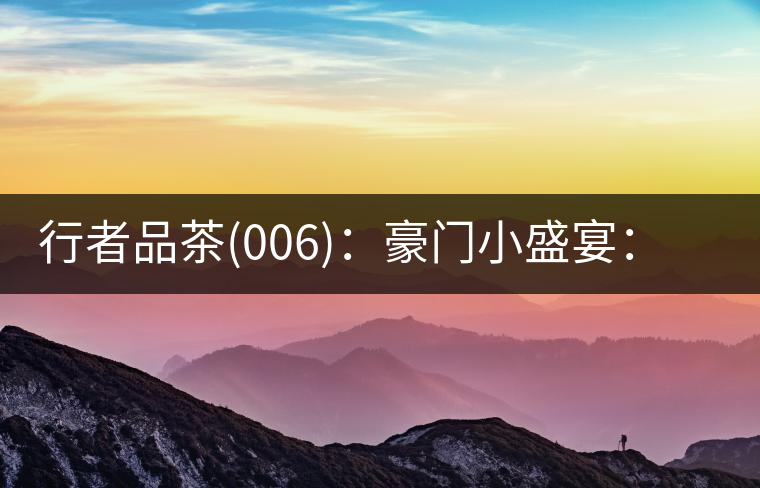 行者品茶(006)：豪門小盛宴：鳳凰窩，易武國有林，天門山。