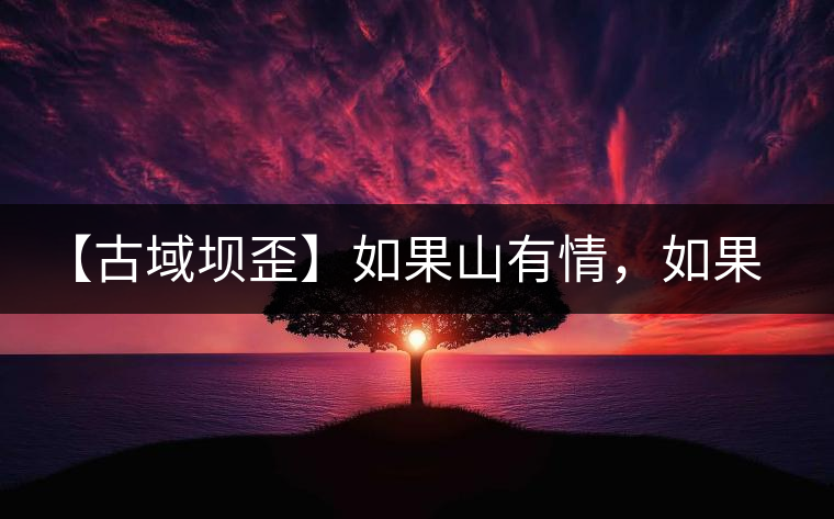 【古域壩歪】如果山有情，如果茶有意