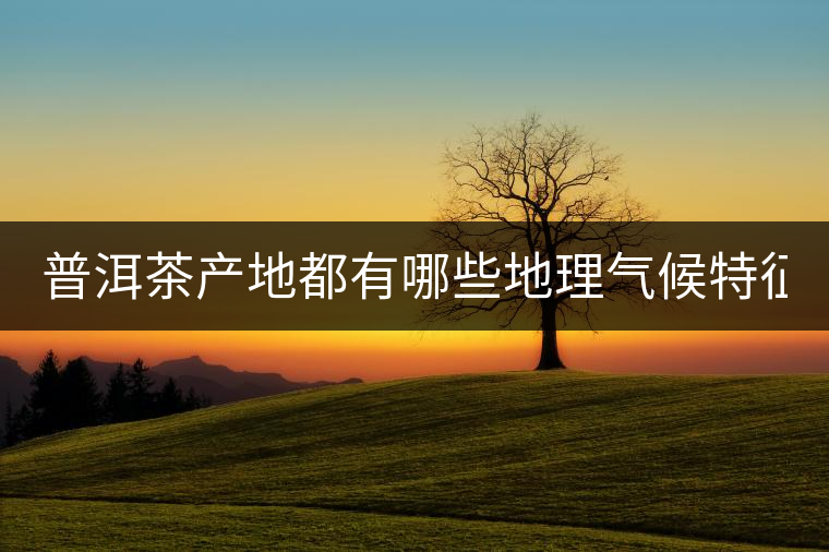 普洱茶產(chǎn)地都有哪些地理氣候特征？