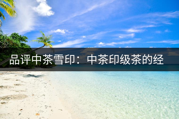 品評中茶雪?。褐胁栌〖壊璧慕?jīng)典傳承