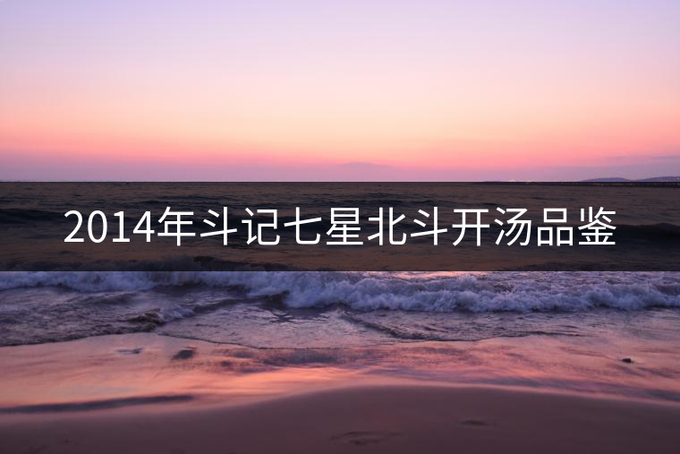 2014年斗記七星北斗開(kāi)湯品鑒