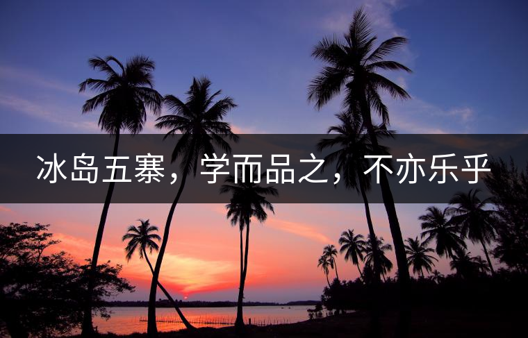 冰島五寨，學(xué)而品之，不亦樂(lè)乎