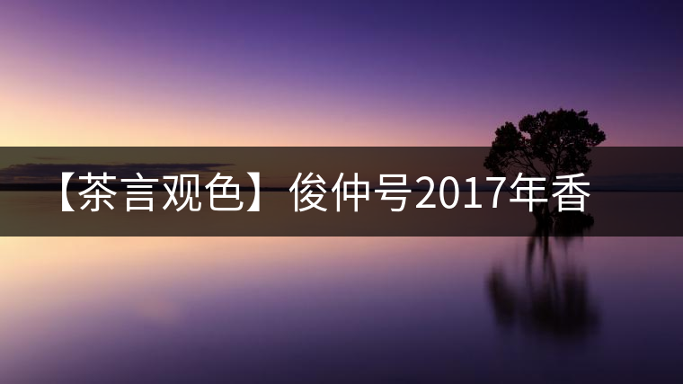 【茶言觀色】俊仲號(hào)2017年香港回歸20周年紀(jì)念茶 【茶言觀色】俊仲號(hào)2017年香港回歸20周年紀(jì)念茶
